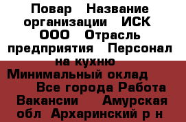 Повар › Название организации ­ ИСК, ООО › Отрасль предприятия ­ Персонал на кухню › Минимальный оклад ­ 15 000 - Все города Работа » Вакансии   . Амурская обл.,Архаринский р-н